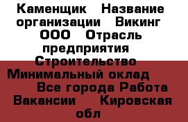 Каменщик › Название организации ­ Викинг, ООО › Отрасль предприятия ­ Строительство › Минимальный оклад ­ 50 000 - Все города Работа » Вакансии   . Кировская обл.